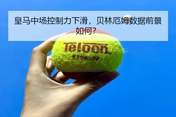 皇马中场控制力下滑，贝林厄姆数据前景如何？
