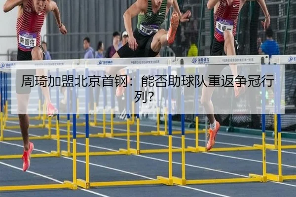 周琦加盟北京首钢：能否助球队重返争冠行列？